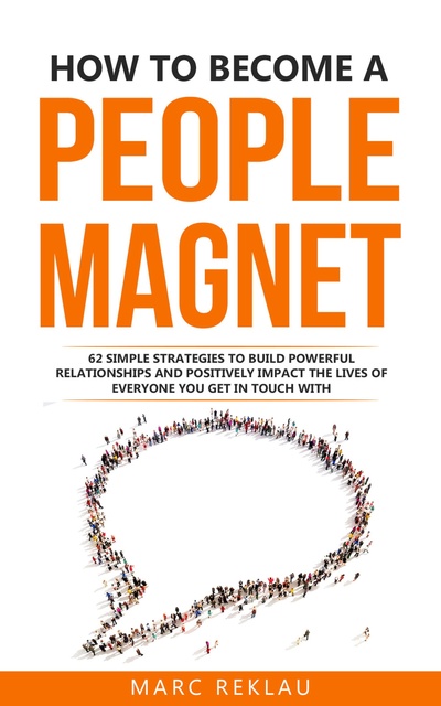 Marc Reklau - How to Become a People Magnet: 62 Simple Strategies to Build Powerful Relationships and Positively Impact the Lives of Everyone You Get in Touch with