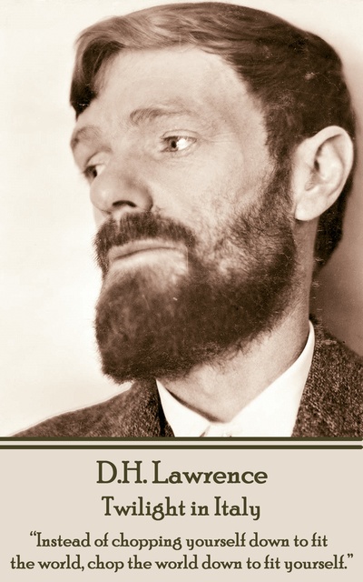 D. H. Lawrence - D H Lawrence - Twilight in Italy: “Instead of chopping yourself down to fit the world, chop the world down to fit yourself. ”